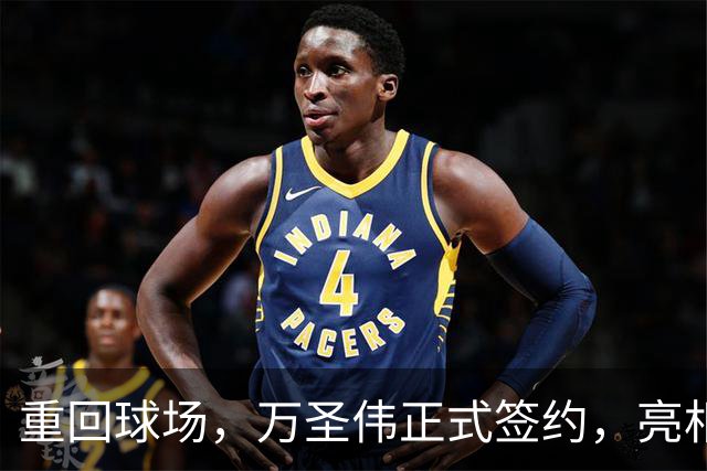 重回球场，万圣伟正式签约，亮相新岗位，薪酬曝光，杜锋祝福